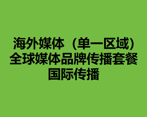 海外媒体（单一区域）：全球媒体品牌传播套餐 国际传播
